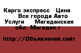 Карго экспресс › Цена ­ 100 - Все города Авто » Услуги   . Магаданская обл.,Магадан г.